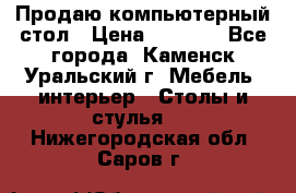 Продаю компьютерный стол › Цена ­ 4 000 - Все города, Каменск-Уральский г. Мебель, интерьер » Столы и стулья   . Нижегородская обл.,Саров г.